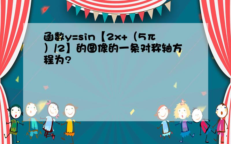 函数y=sin【2x+（5π）/2】的图像的一条对称轴方程为?