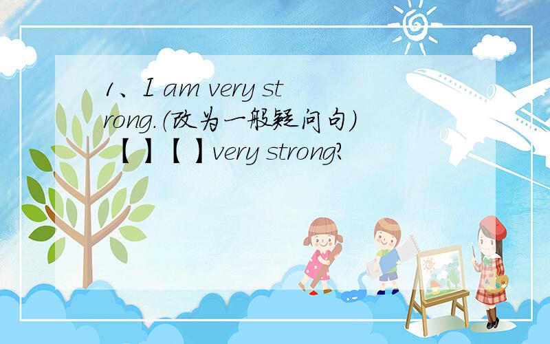 1、I am very strong.（改为一般疑问句） 【】【】very strong?