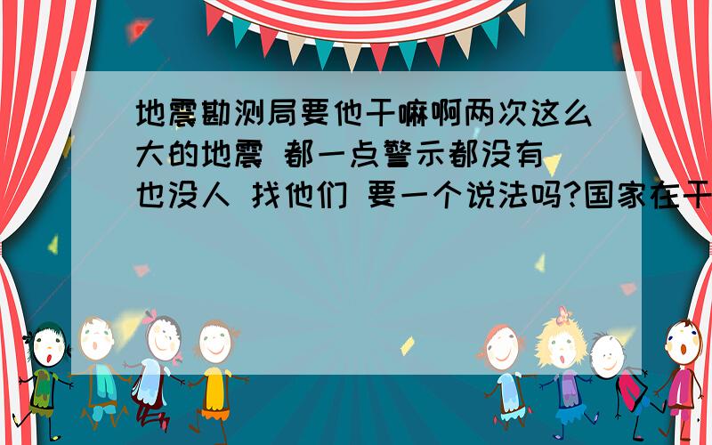 地震勘测局要他干嘛啊两次这么大的地震 都一点警示都没有 也没人 找他们 要一个说法吗?国家在干吗?我看 干脆 关掉算了该