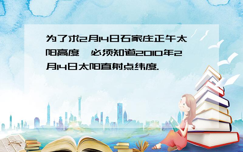 为了求2月14日石家庄正午太阳高度,必须知道2010年2月14日太阳直射点纬度.