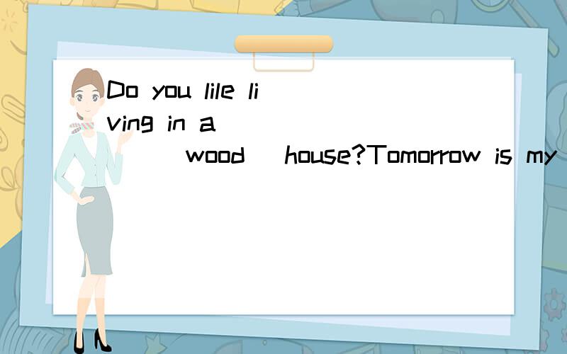 Do you lile living in a_______(wood) house?Tomorrow is my gr