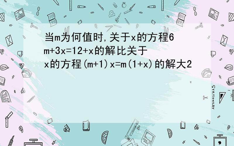 当m为何值时,关于x的方程6m+3x=12+x的解比关于x的方程(m+1)x=m(1+x)的解大2