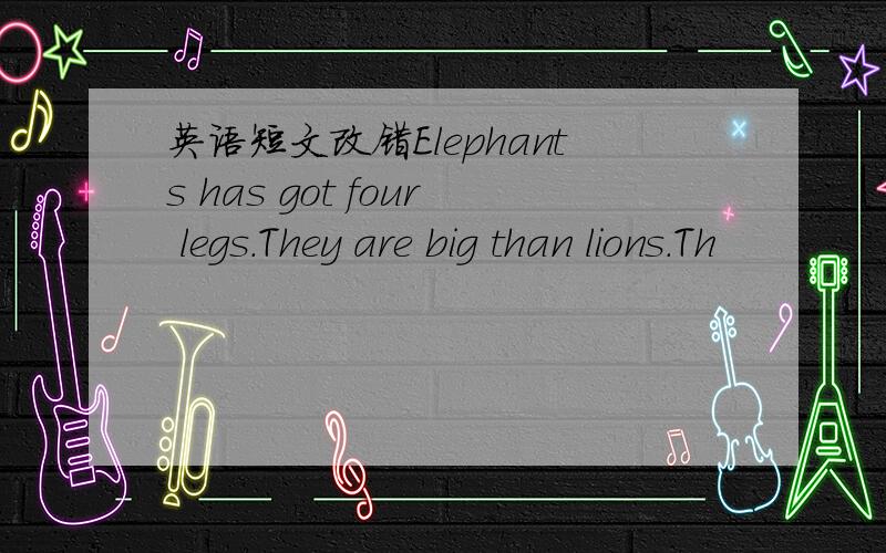 英语短文改错Elephants has got four legs.They are big than lions.Th