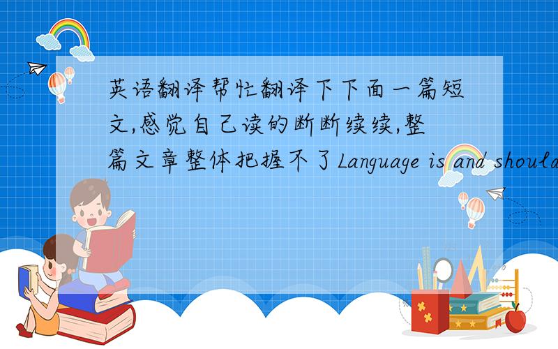 英语翻译帮忙翻译下下面一篇短文,感觉自己读的断断续续,整篇文章整体把握不了Language is and should