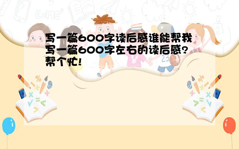 写一篇600字读后感谁能帮我写一篇600字左右的读后感?帮个忙!