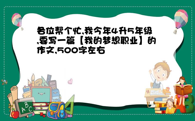 各位帮个忙,我今年4升5年级,要写一篇【我的梦想职业】的作文,500字左右