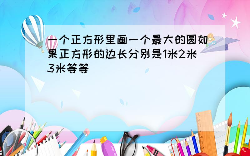 一个正方形里画一个最大的圆如果正方形的边长分别是1米2米3米等等