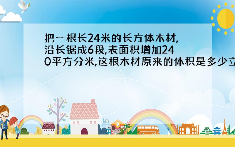 把一根长24米的长方体木材,沿长锯成6段,表面积增加240平方分米,这根木材原来的体积是多少立方米?