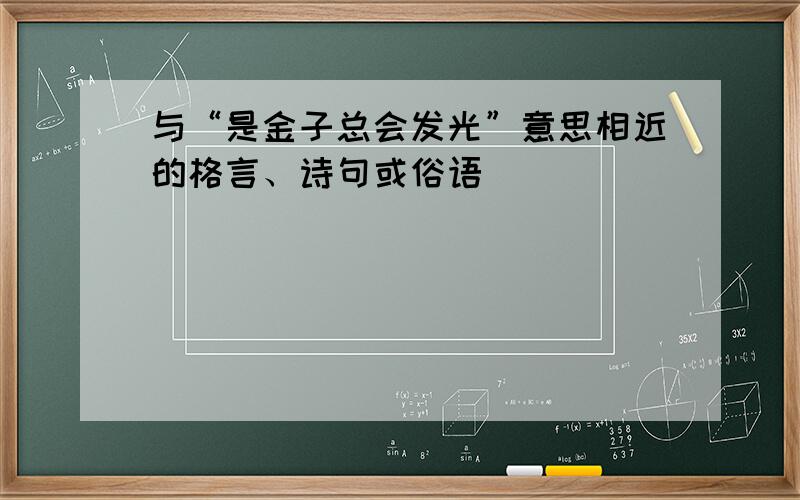 与“是金子总会发光”意思相近的格言、诗句或俗语