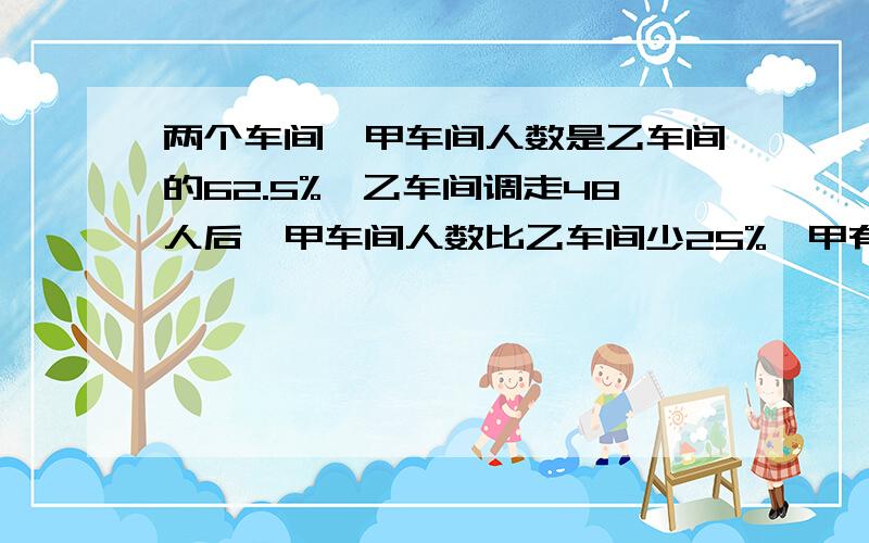 两个车间,甲车间人数是乙车间的62.5%,乙车间调走48人后,甲车间人数比乙车间少25%,甲有多少人?