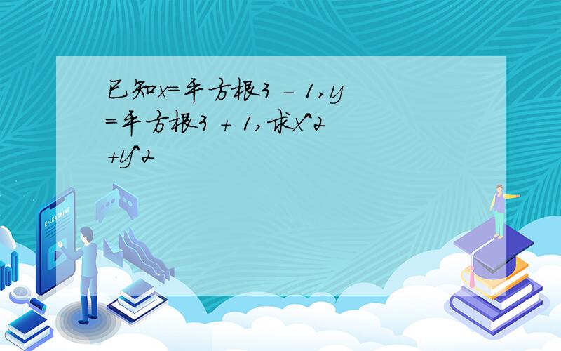 已知x=平方根3 - 1,y=平方根3 + 1,求x^2+y^2