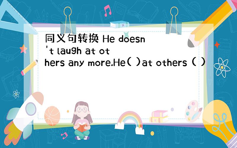 同义句转换 He doesn't laugh at others any more.He( )at others ( )