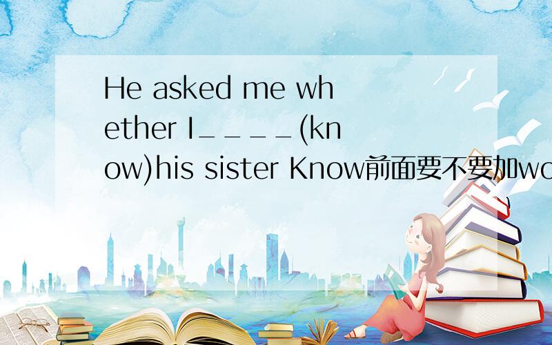 He asked me whether I____(know)his sister Know前面要不要加would 为什