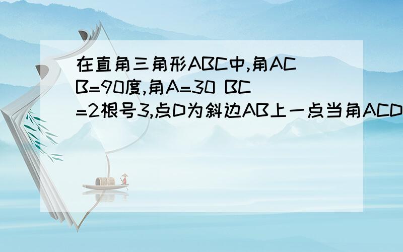 在直角三角形ABC中,角ACB=90度,角A=30 BC=2根号3,点D为斜边AB上一点当角ACD=15度时,求AD的长