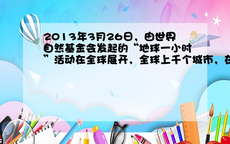 2013年3月26日，由世界自然基金会发起的“地球一小时”活动在全球展开，全球上千个城市，在当地区时20点30分熄灭电灯