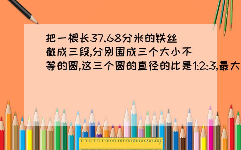 把一根长37.68分米的铁丝截成三段,分别围成三个大小不等的圆,这三个圆的直径的比是1:2:3,最大圆的面积是多少平方分