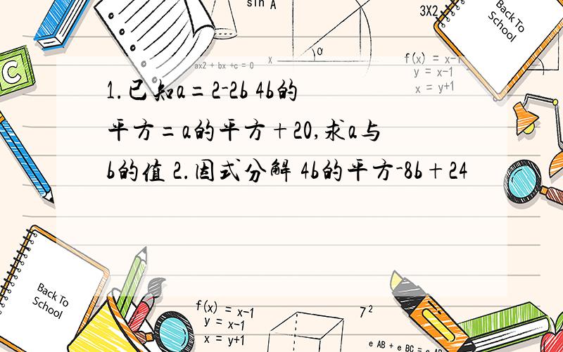 1.已知a=2-2b 4b的平方=a的平方+20,求a与b的值 2.因式分解 4b的平方-8b+24