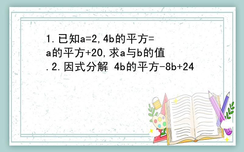 1.已知a=2,4b的平方=a的平方+20,求a与b的值.2.因式分解 4b的平方-8b+24