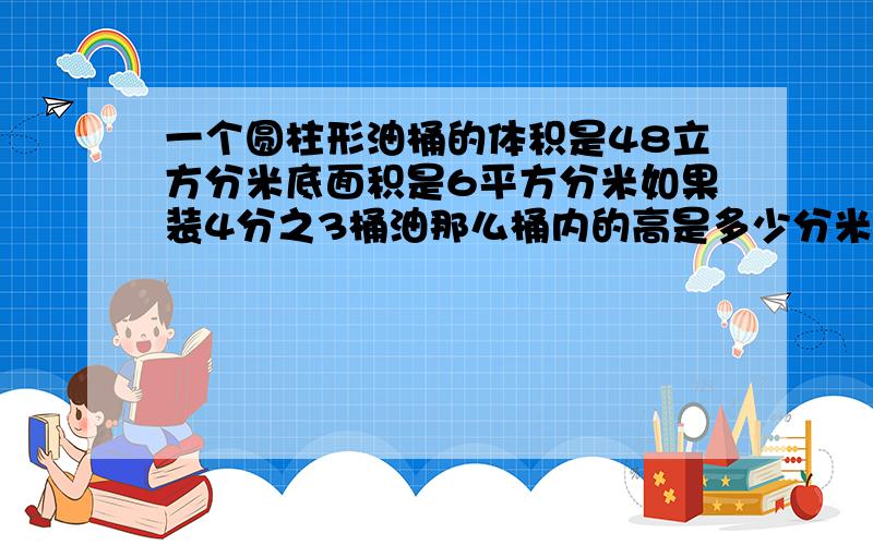 一个圆柱形油桶的体积是48立方分米底面积是6平方分米如果装4分之3桶油那么桶内的高是多少分米?