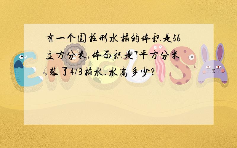 有一个圆柱形水桶的体积是56立方分米,体面积是7平方分米,装了4/3桶水.水高多少?