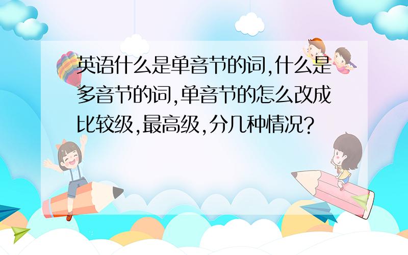 英语什么是单音节的词,什么是多音节的词,单音节的怎么改成比较级,最高级,分几种情况?