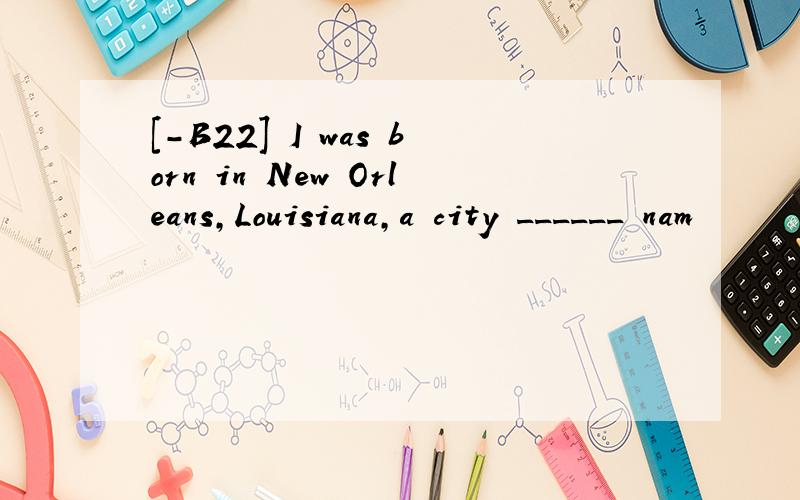 [-B22] I was born in New Orleans,Louisiana,a city ______ nam