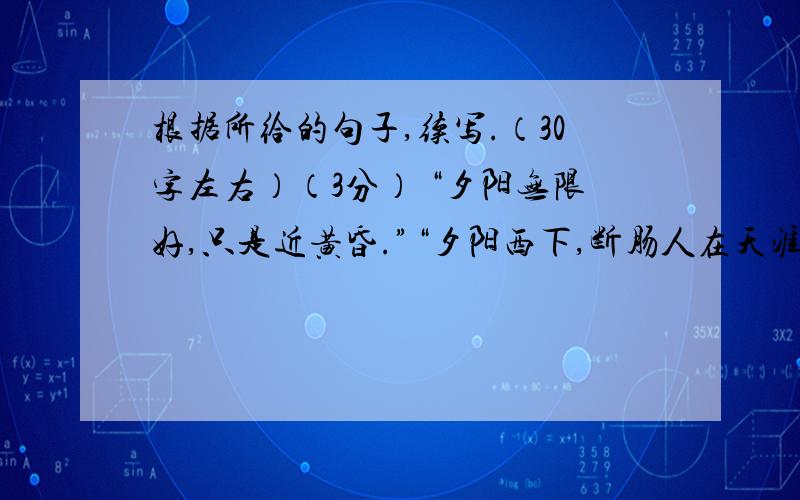 根据所给的句子,续写.（30字左右）（3分） “夕阳无限好,只是近黄昏.”“夕阳西下,断肠人在天涯.”