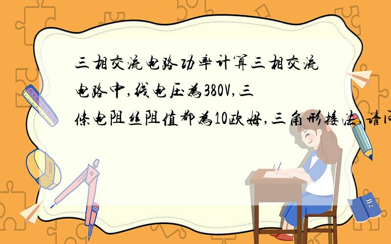 三相交流电路功率计算三相交流电路中,线电压为380V,三条电阻丝阻值都为10欧姆,三角形接法,请问功率是否为：P=SQR