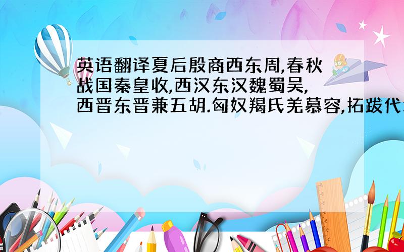 英语翻译夏后殷商西东周,春秋战国秦皇收,西汉东汉魏蜀吴,西晋东晋兼五胡.匈奴羯氏羌慕容,拓跋代北后称雄.宋齐梁陈是南朝,