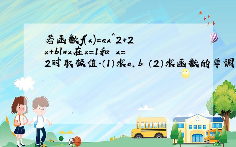 若函数f(x)=ax^2+2x+blnx在x=1和 x=2时取极值.（1）求a,b （2）求函数的单调区间