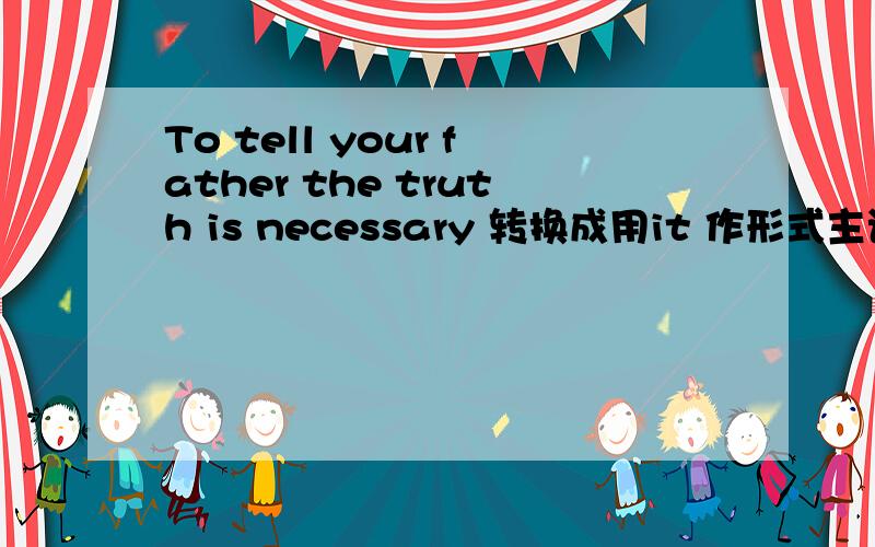 To tell your father the truth is necessary 转换成用it 作形式主语