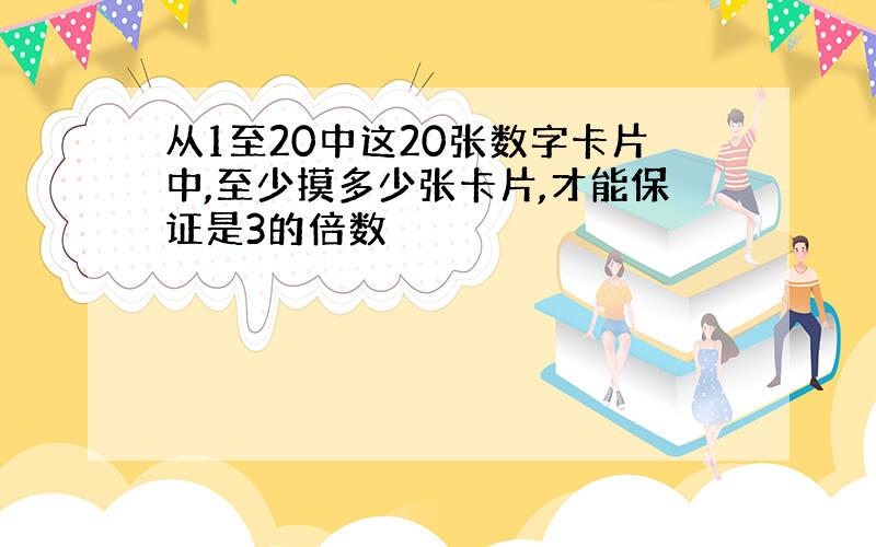 从1至20中这20张数字卡片中,至少摸多少张卡片,才能保证是3的倍数