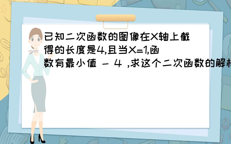 已知二次函数的图像在X轴上截得的长度是4,且当X=1,函数有最小值 - 4 ,求这个二次函数的解析式