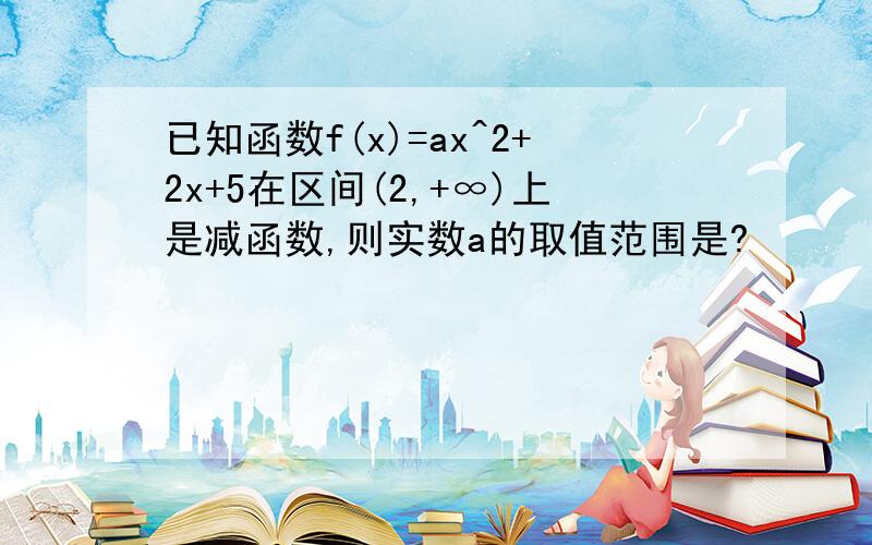 已知函数f(x)=ax^2+2x+5在区间(2,+∞)上是减函数,则实数a的取值范围是?