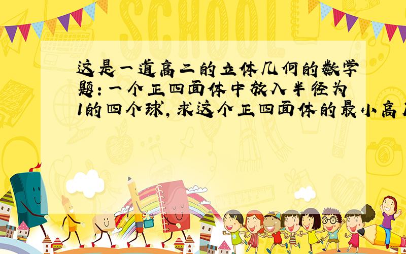 这是一道高二的立体几何的数学题：一个正四面体中放入半径为1的四个球,求这个正四面体的最小高度?