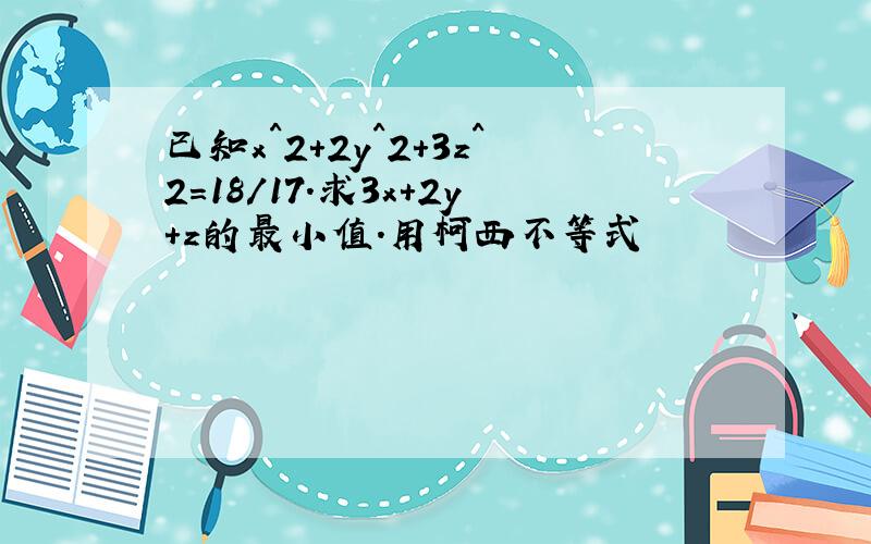 已知x^2+2y^2+3z^2=18/17.求3x+2y+z的最小值.用柯西不等式