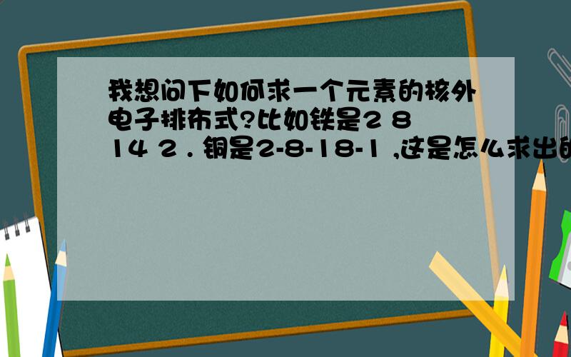 我想问下如何求一个元素的核外电子排布式?比如铁是2 8 14 2 . 铜是2-8-18-1 ,这是怎么求出的?