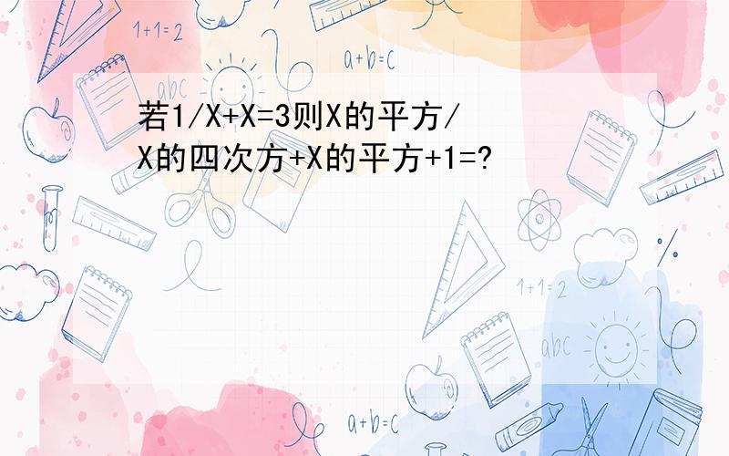 若1/X+X=3则X的平方/X的四次方+X的平方+1=?