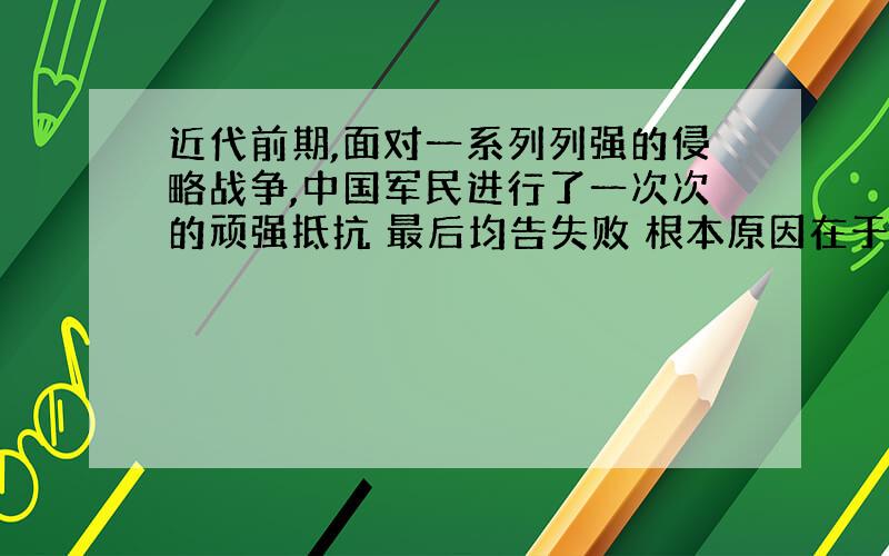 近代前期,面对一系列列强的侵略战争,中国军民进行了一次次的顽强抵抗 最后均告失败 根本原因在于