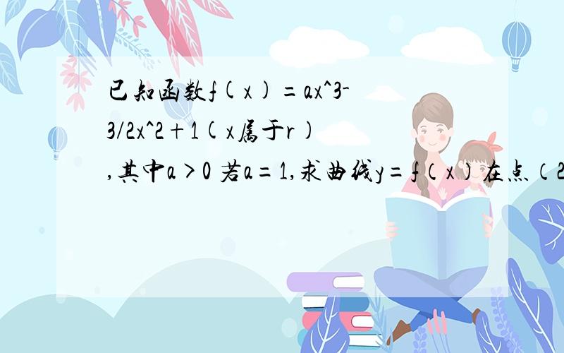 已知函数f(x)=ax^3-3/2x^2+1(x属于r),其中a>0 若a=1,求曲线y=f（x）在点（2,f（2））处