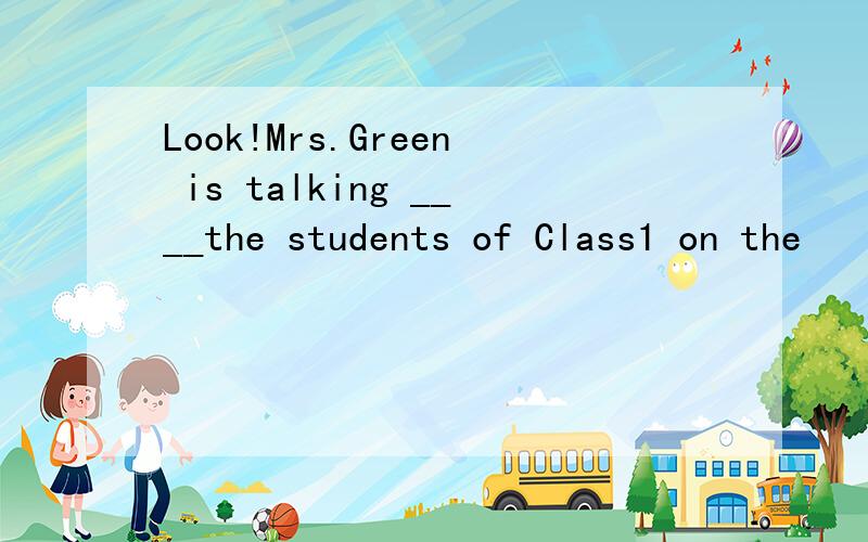 Look!Mrs.Green is talking ____the students of Class1 on the