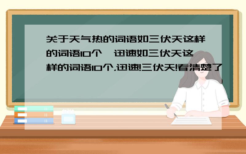 关于天气热的词语如三伏天这样的词语10个,迅速如三伏天这样的词语10个，迅速!三伏天!看清楚了