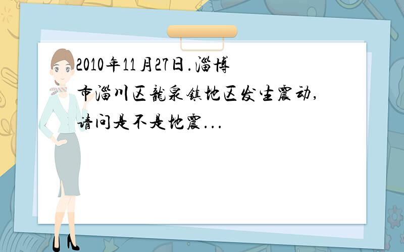 2010年11月27日.淄博市淄川区龙泉镇地区发生震动,请问是不是地震...