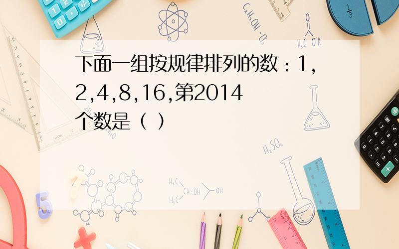 下面一组按规律排列的数：1,2,4,8,16,第2014个数是（ ）