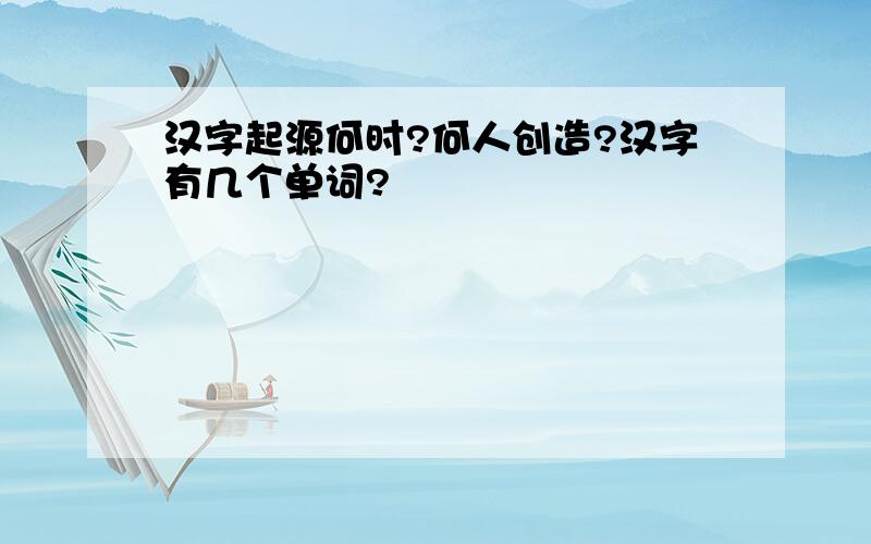 汉字起源何时?何人创造?汉字有几个单词?