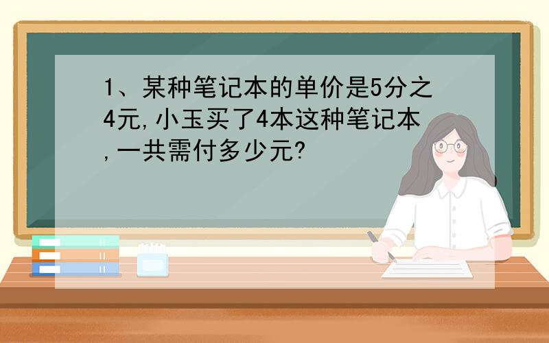 1、某种笔记本的单价是5分之4元,小玉买了4本这种笔记本,一共需付多少元?