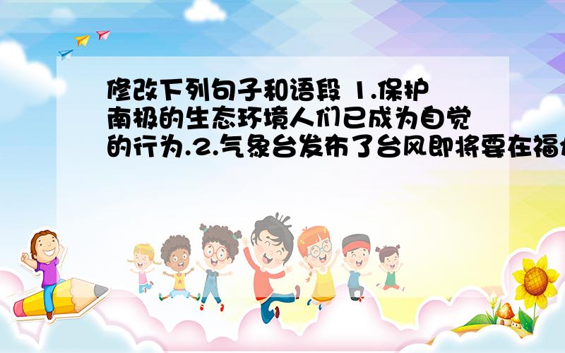 修改下列句子和语段 1.保护南极的生态环境人们已成为自觉的行为.2.气象台发布了台风即将要在福州登陆.