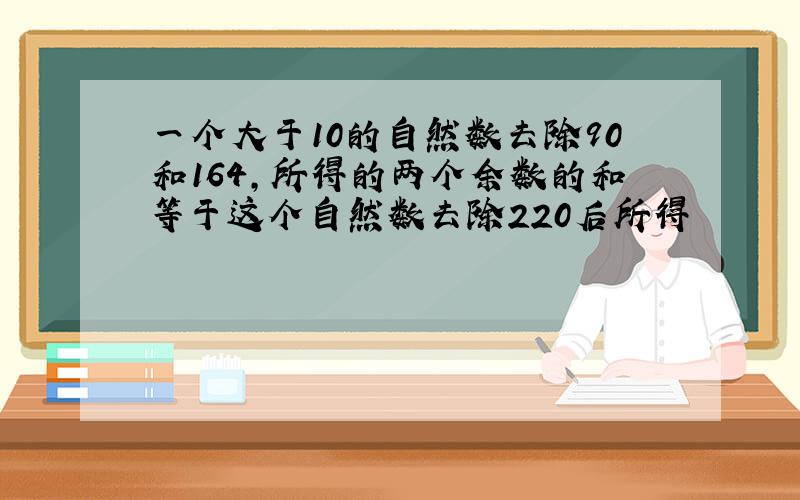 一个大于10的自然数去除90和164,所得的两个余数的和等于这个自然数去除220后所得