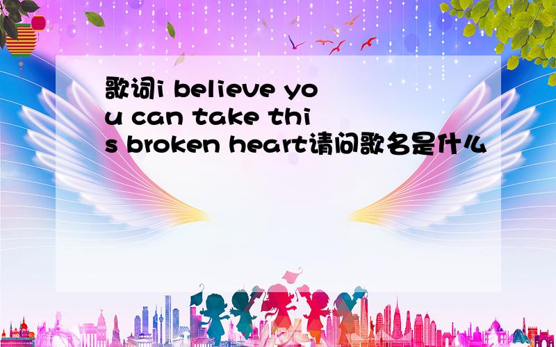 歌词i believe you can take this broken heart请问歌名是什么