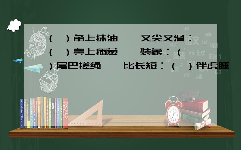 （ ）角上抹油——又尖又滑；（ ）鼻上插葱——装象；（ ）尾巴搓绳——比长短；（ ）伴虎睡——靠不